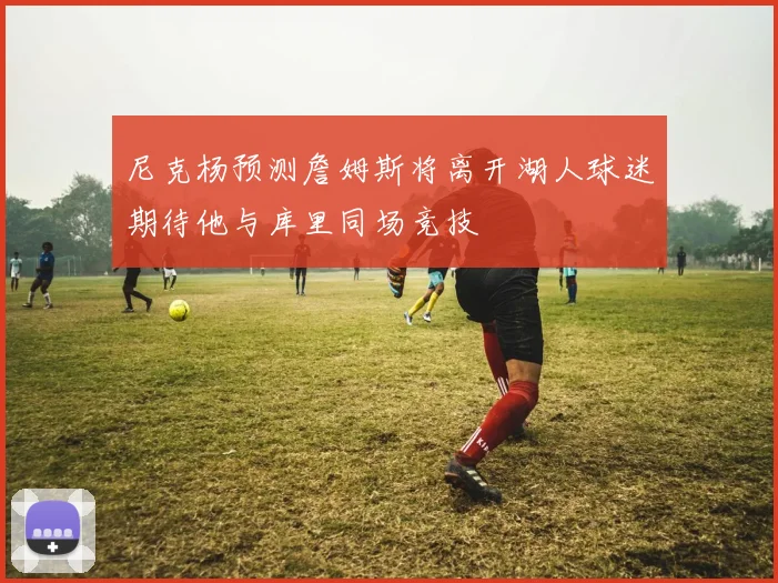 尼克杨预测詹姆斯将离开湖人球迷期待他与库里同场竞技