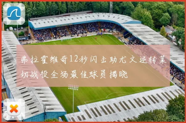 弗拉霍维奇12秒闪击助尤文逆转莱切战役全场最佳球员揭晓