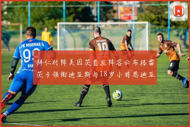 拜仁对阵美因茨首发阵容公布格雷茨卡领衔迪亚斯与18岁小将恩迪亚耶出战