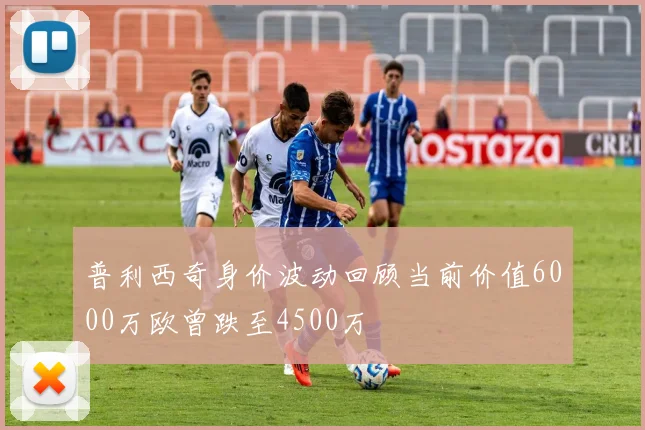 普利西奇身价波动回顾当前价值6000万欧曾跌至4500万