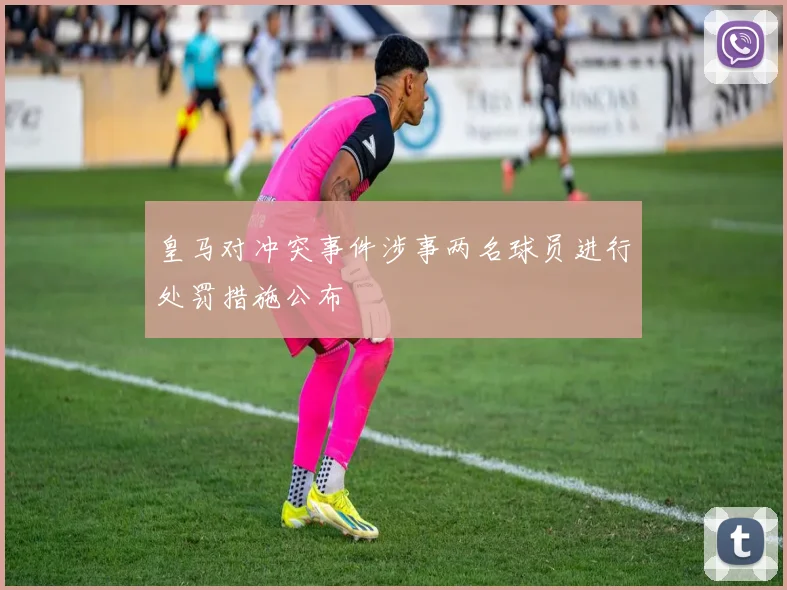 皇马对冲突事件涉事两名球员进行处罚措施公布