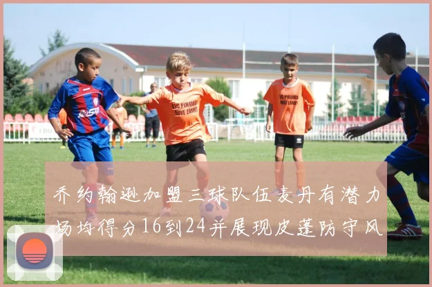 乔约翰逊加盟三球队伍麦丹有潜力场均得分16到24并展现皮蓬防守风范
