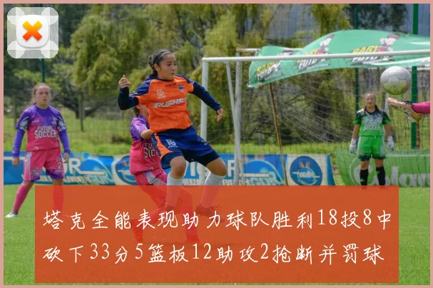 塔克全能表现助力球队胜利18投8中砍下33分5篮板12助攻2抢断并罚球17中14