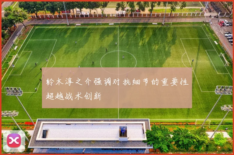 铃木淳之介强调对抗细节的重要性超越战术创新