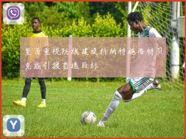 皇马重视防线建设科纳特施洛特贝克成引援首选目标