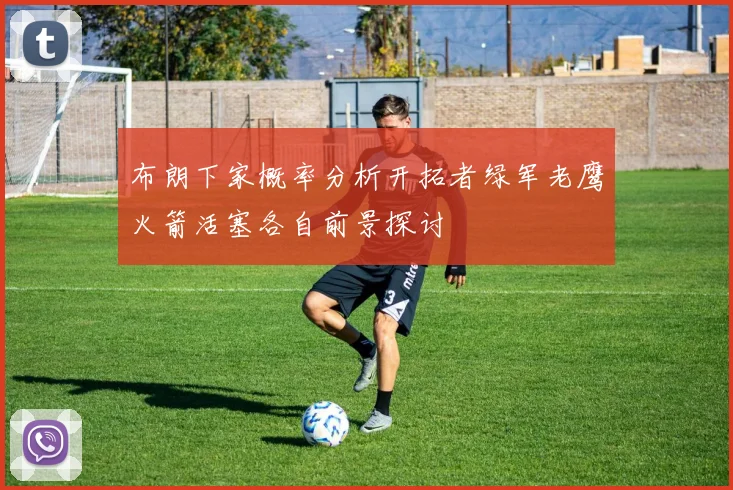 布朗下家概率分析开拓者绿军老鹰火箭活塞各自前景探讨