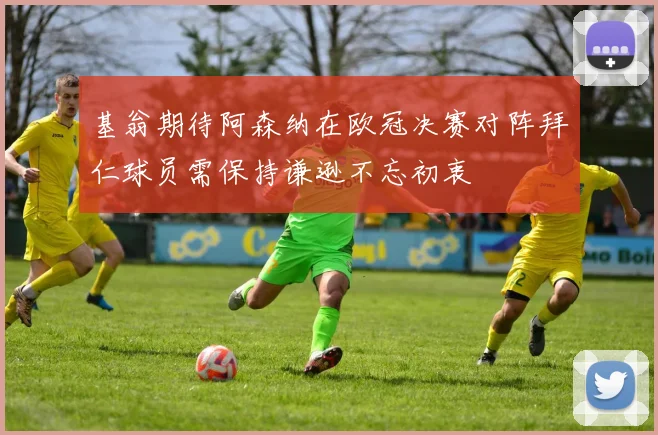 基翁期待阿森纳在欧冠决赛对阵拜仁球员需保持谦逊不忘初衷