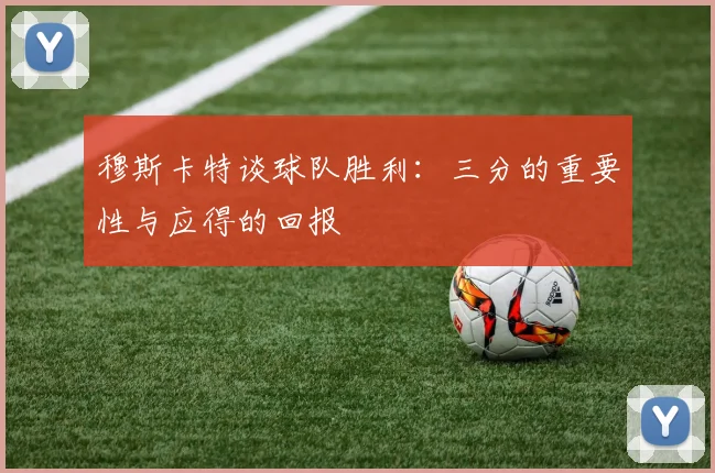 穆斯卡特谈球队胜利：三分的重要性与应得的回报