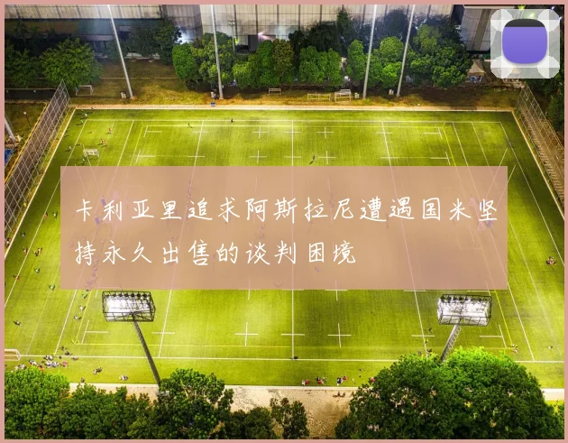 卡利亚里追求阿斯拉尼遭遇国米坚持永久出售的谈判困境