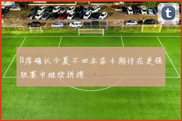 B席确认今夏不回本菲卡期待在更强联赛中继续拼搏