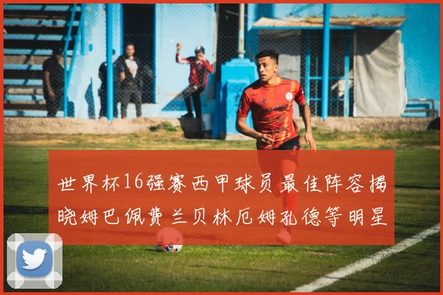 世界杯16强赛西甲球员最佳阵容揭晓姆巴佩费兰贝林厄姆孔德等明星入选