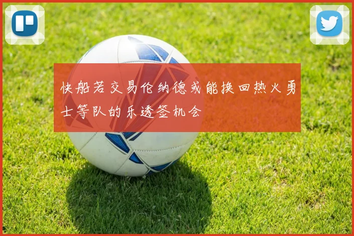 快船若交易伦纳德或能换回热火勇士等队的乐透签机会