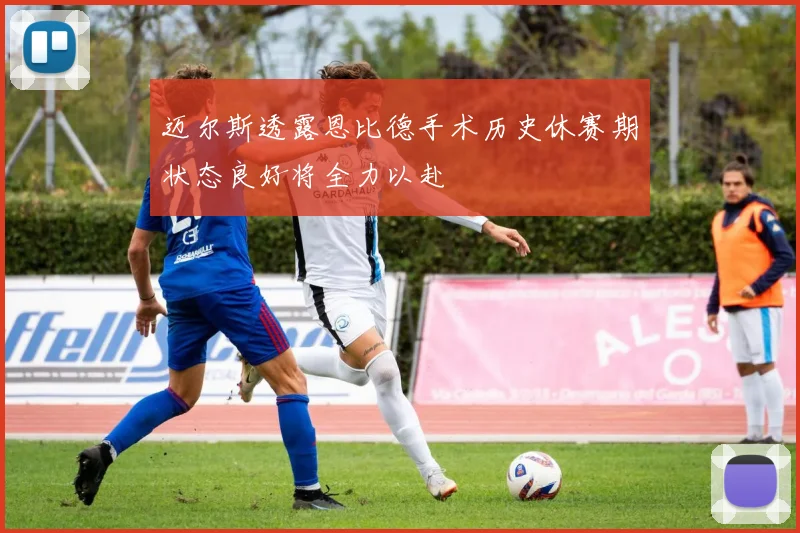 迈尔斯透露恩比德手术历史休赛期状态良好将全力以赴