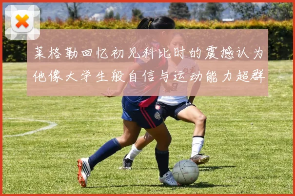 莱格勒回忆初见科比时的震撼认为他像大学生般自信与运动能力超群
