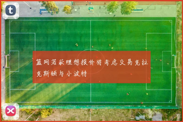 篮网若获理想报价将考虑交易克拉克斯顿与小波特