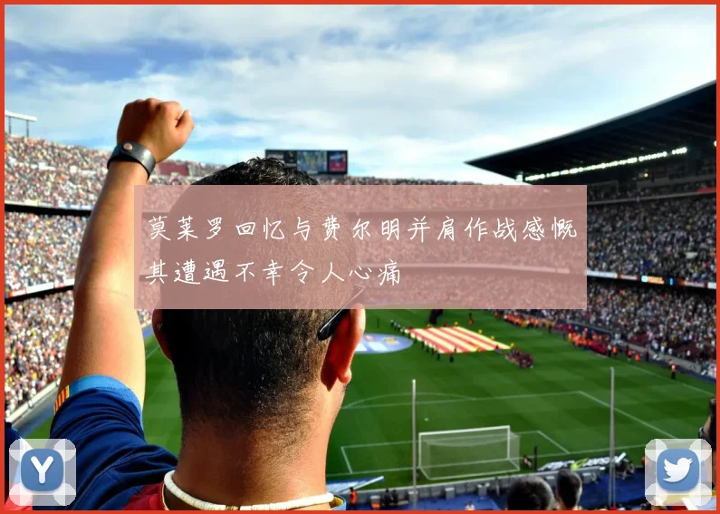 莫莱罗回忆与费尔明并肩作战感慨其遭遇不幸令人心痛