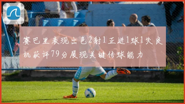 赛巴里表现出色2射1正进1球1失良机获评79分展现关键传球能力
