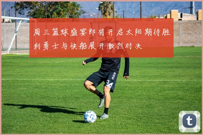 周三篮球盛宴即将开启太阳期待胜利勇士与快船展开激烈对决
