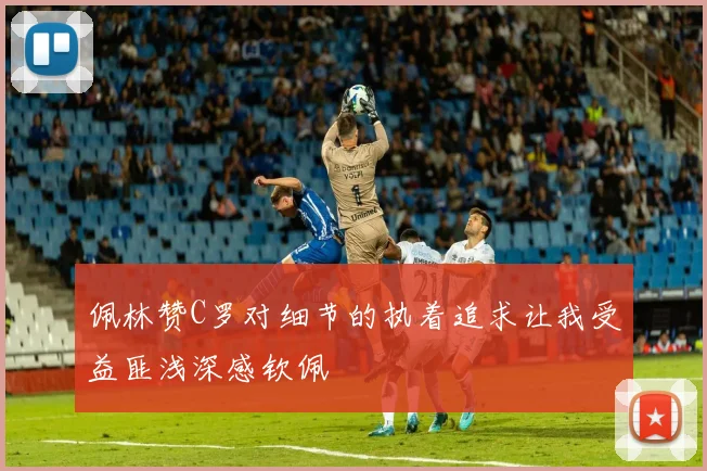 佩林赞C罗对细节的执着追求让我受益匪浅深感钦佩