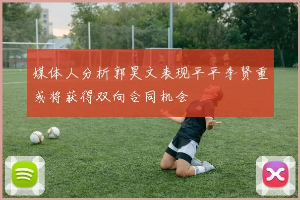 媒体人分析郭昊文表现平平李贤重或将获得双向合同机会