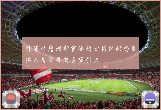 外界对詹姆斯重返骑士持怀疑态度热火与字母更具吸引力
