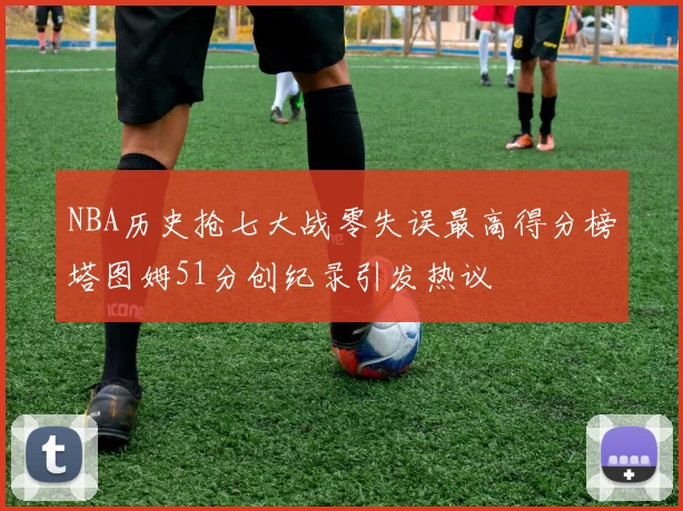 NBA历史抢七大战零失误最高得分榜塔图姆51分创纪录引发热议