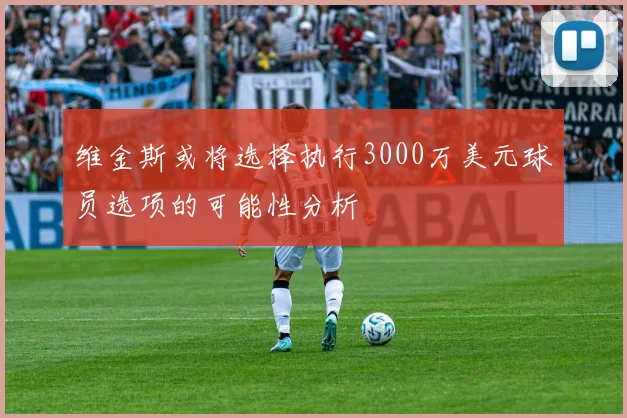 维金斯或将选择执行3000万美元球员选项的可能性分析