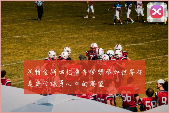 沃特金斯回忆童年梦想参加世界杯是每位球员心中的渴望