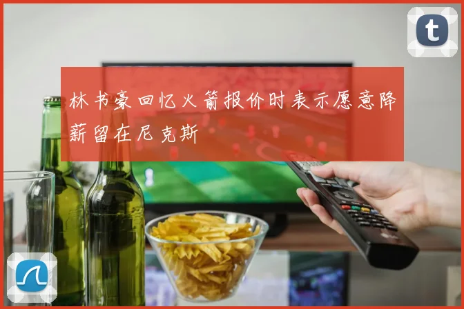 林书豪回忆火箭报价时表示愿意降薪留在尼克斯