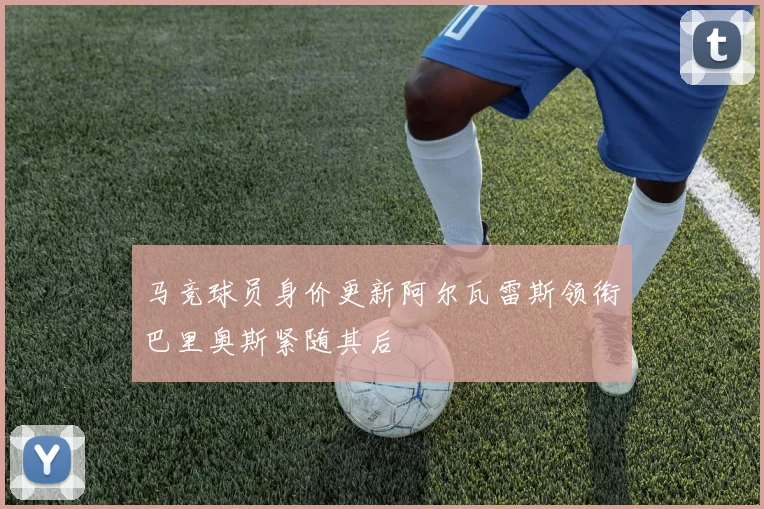 马竞球员身价更新阿尔瓦雷斯领衔巴里奥斯紧随其后