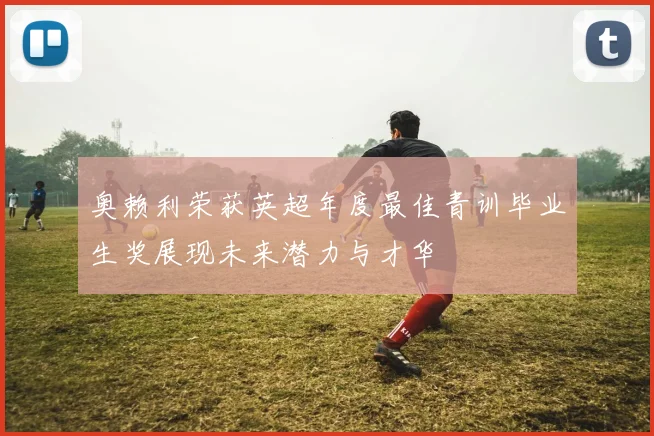 奥赖利荣获英超年度最佳青训毕业生奖展现未来潜力与才华