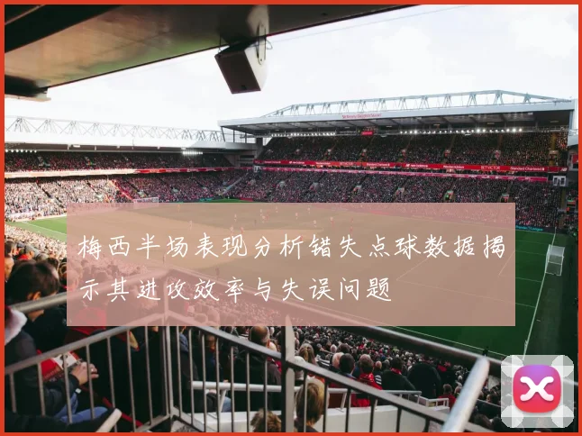 梅西半场表现分析错失点球数据揭示其进攻效率与失误问题