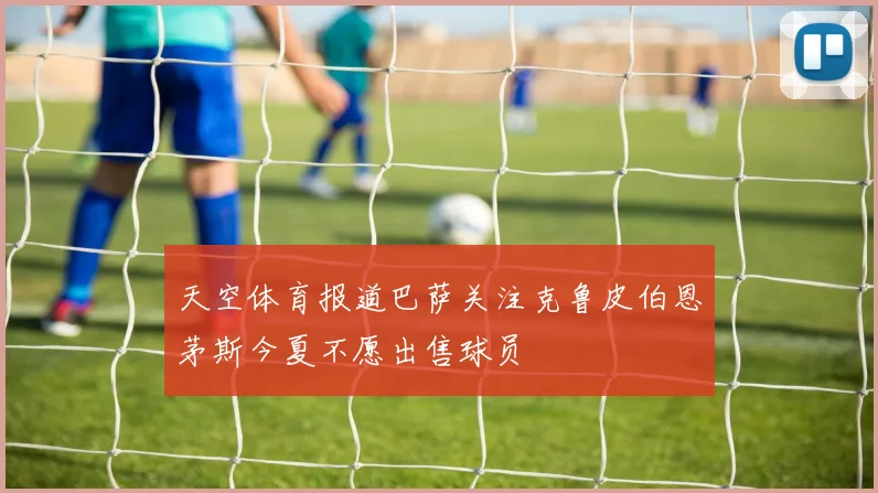 天空体育报道巴萨关注克鲁皮伯恩茅斯今夏不愿出售球员