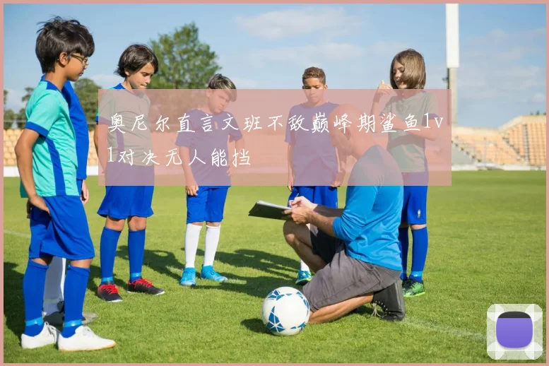 奥尼尔直言文班不敌巅峰期鲨鱼1v1对决无人能挡