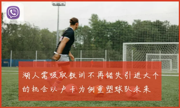 湖人需吸取教训不再错失引进大个的机会以卢卡为例重塑球队未来
