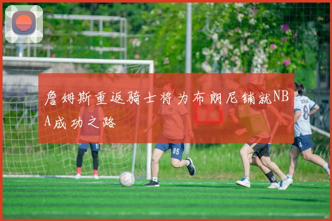 詹姆斯重返骑士将为布朗尼铺就NBA成功之路